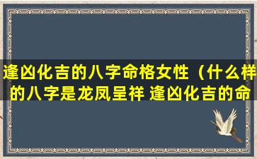 逢凶化吉的八字命格女性（什么样的八字是龙凤呈祥 逢凶化吉的命格）